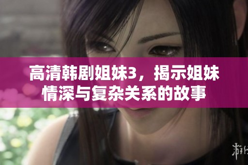 高清韩剧姐妹3，揭示姐妹情深与复杂关系的故事