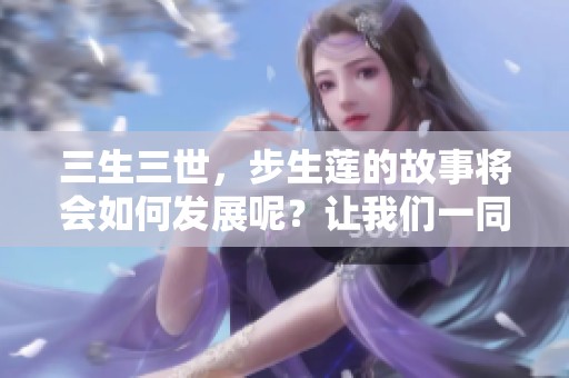 三生三世，步生莲的故事将会如何发展呢？让我们一同探寻其中的奥秘。