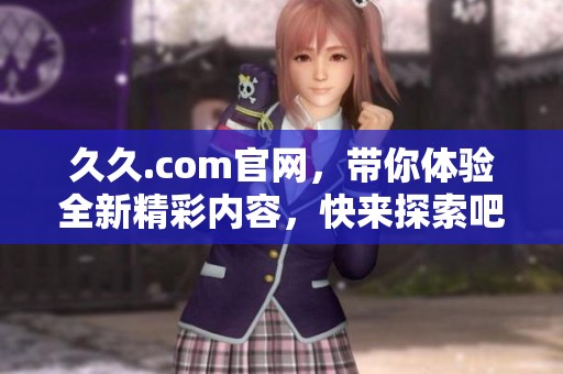 **.com官网，带你体验全新精彩内容，快来探索吧
