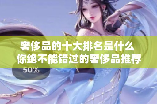 奢侈品的十大排名是什么 你绝不能错过的奢侈品推荐和介绍