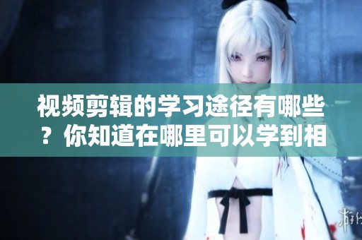 视频剪辑的学习途径有哪些？你知道在哪里可以学到相关技能吗？