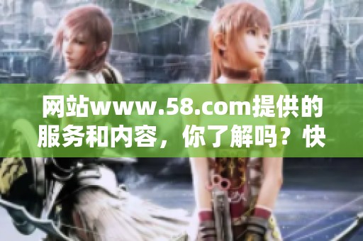 网站www.58.com提供的服务和内容，你了解吗？快来看看这个平台的优势吧！