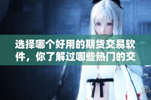 选择哪个好用的期货交易软件，你了解过哪些热门的交易平台吗