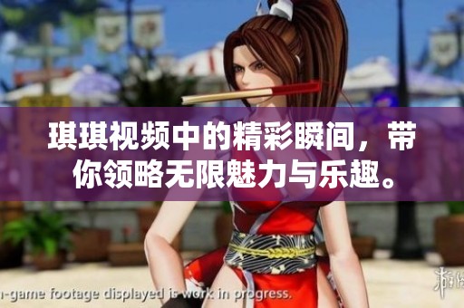 琪琪视频中的精彩瞬间，带你领略无限魅力与乐趣。
