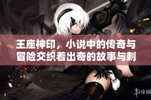 王座神印，小说中的传奇与冒险交织着出奇的故事与刺激的情节