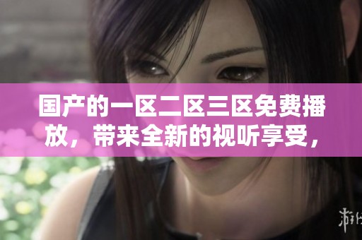 国产的一区二区三区免费播放，带来全新的视听享受，悠享极致体验。