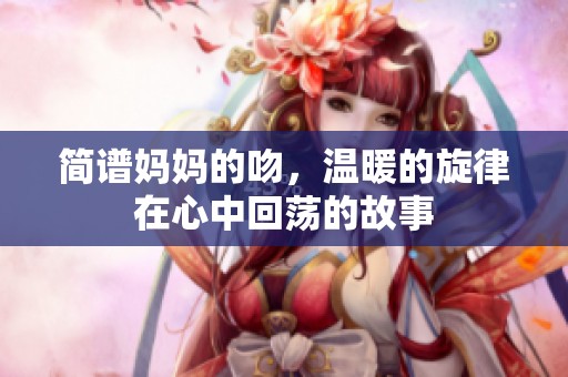 简谱妈妈的吻，温暖的旋律在心中回荡的故事