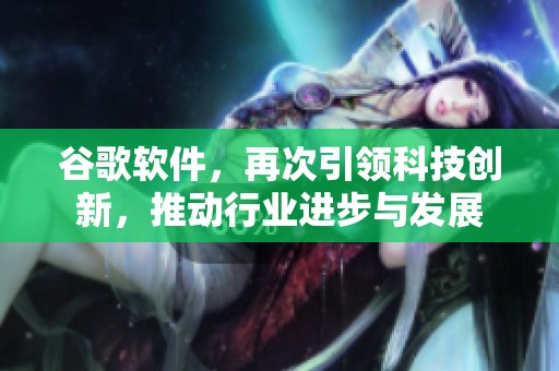 谷歌软件，再次引领科技创新，推动行业进步与发展