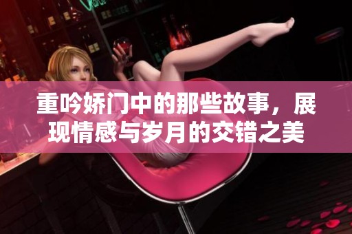 重吟娇门中的那些故事，展现情感与岁月的交错之美
