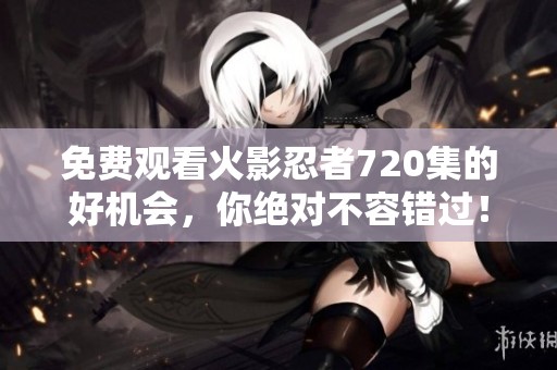 免费观看火影忍者720集的好机会，你绝对不容错过！