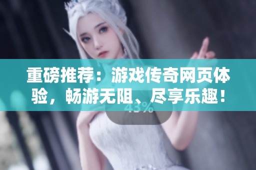 重磅推荐：游戏传奇网页体验，畅游无阻、尽享乐趣！