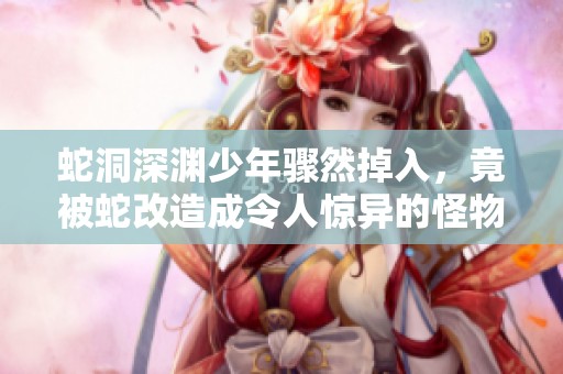 蛇洞深渊少年骤然掉入，竟被蛇改造成令人惊异的怪物