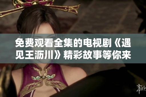 免费观看全集的电视剧《遇见王沥川》精彩故事等你来发现