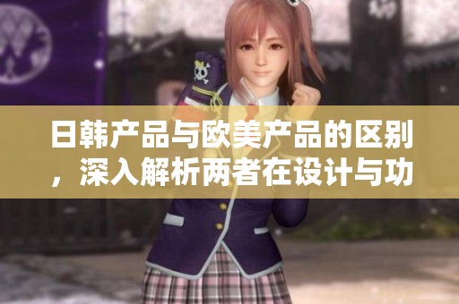 日韩产品与欧美产品的区别，深入解析两者在设计与功能上的不同之处