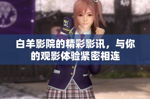 白羊影院的精彩影讯，与你的观影体验紧密相连