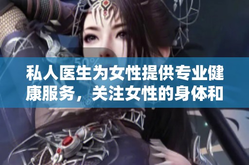 私人医生为女性提供专业健康服务，关注女性的身体和心理需求