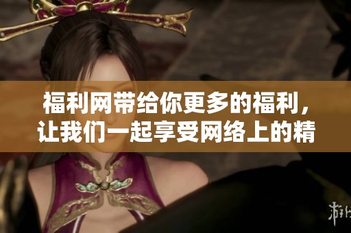 福利网带给你更多的福利，让我们一起享受网络上的精彩生活吧