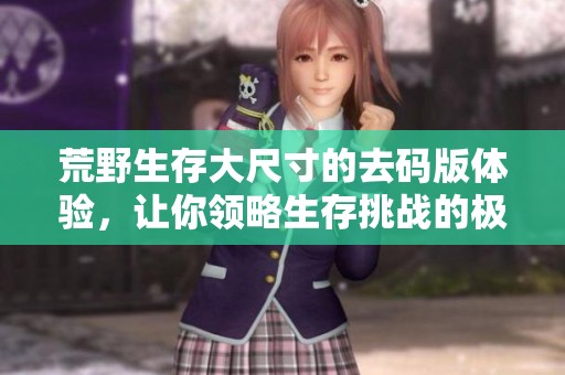 荒野生存大尺寸的去码版体验，让你领略生存挑战的极限乐趣