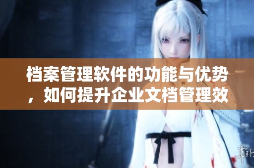 档案管理软件的功能与优势，如何提升企业文档管理效率