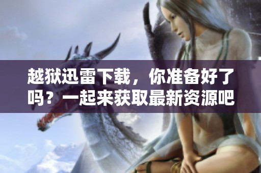 越狱迅雷下载，你准备好了吗？一起来获取最新资源吧！