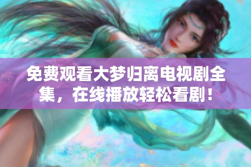 免费观看大梦归离电视剧全集，在线播放轻松看剧！
