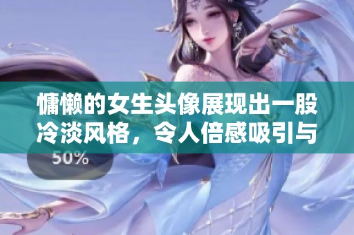 慵懒的女生头像展现出一股冷淡风格，令人倍感吸引与神秘