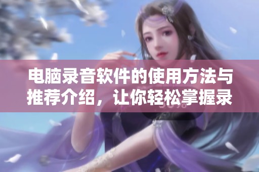 电脑录音软件的使用方法与推荐介绍，让你轻松掌握录音技巧