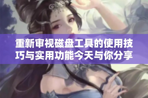 重新审视磁盘工具的使用技巧与实用功能今天与你分享