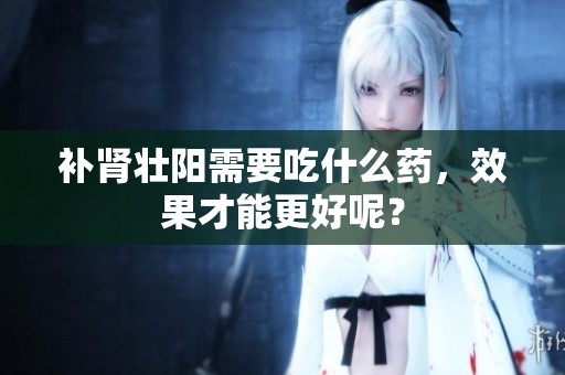 补肾壮阳需要吃什么药，效果才能更好呢？
