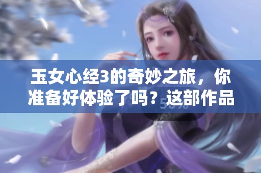玉女心经3的奇妙之旅，你准备好体验了吗？这部作品让人期待不已！