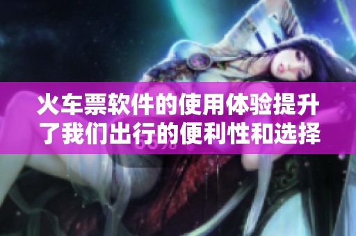 火车票软件的使用体验提升了我们出行的便利性和选择性
