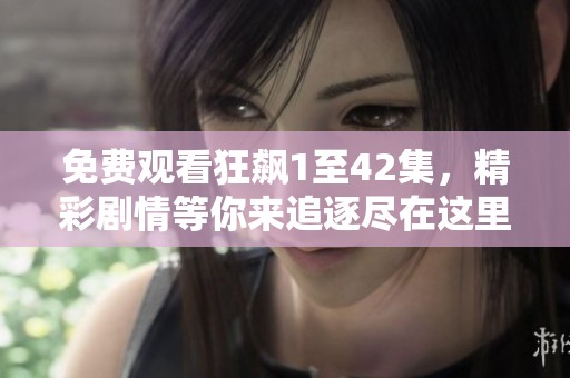 免费观看狂飙1至42集，精彩剧情等你来追逐尽在这里