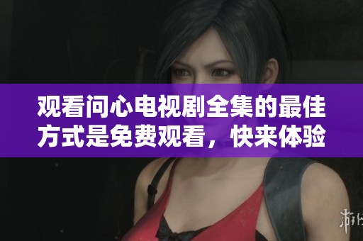 观看问心电视剧全集的最佳方式是免费观看，快来体验精彩内容吧