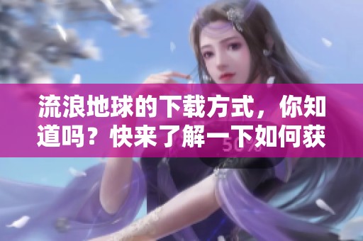 流浪地球的下载方式，你知道吗？快来了解一下如何获取流浪地球吧！
