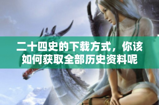 二十四史的下载方式，你该如何获取全部历史资料呢