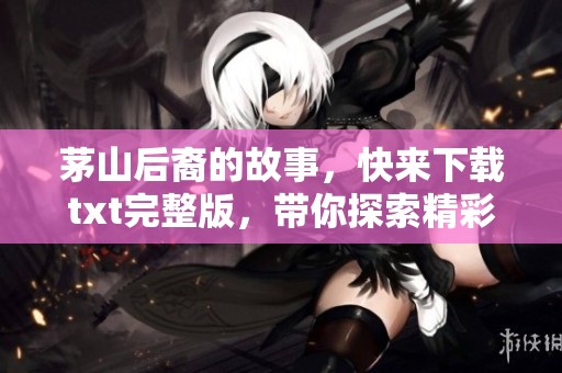 茅山后裔的故事，快来下载txt完整版，带你探索精彩内容！