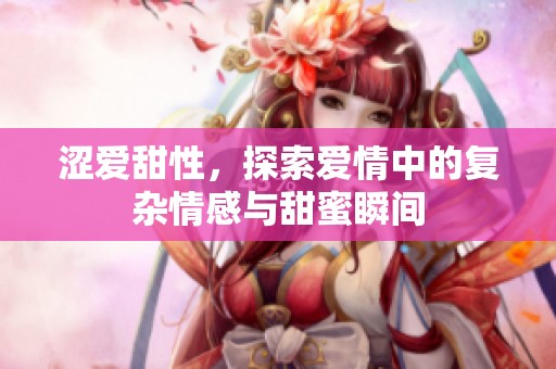 涩爱甜性，探索爱情中的复杂情感与甜蜜瞬间