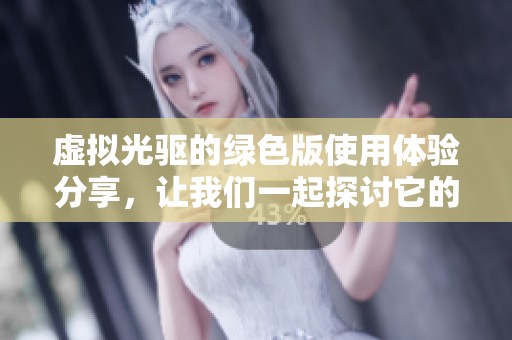 虚拟光驱的绿色版使用体验分享，让我们一起探讨它的独特功能与优势