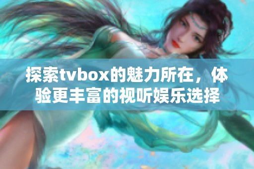 探索tvbox的魅力所在，体验更丰富的视听娱乐选择