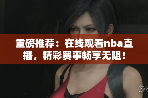 重磅推荐：在线观看nba直播，精彩赛事畅享无阻！
