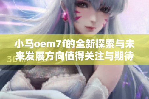 小马oem7f的全新探索与未来发展方向值得关注与期待