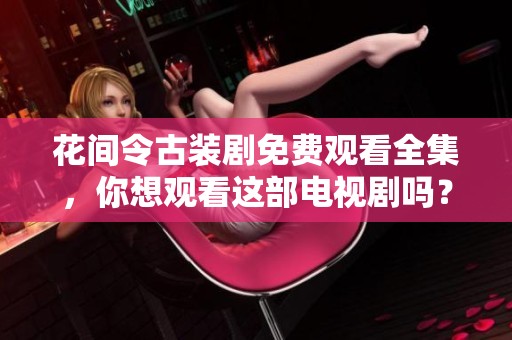 花间令古装剧免费观看全集，你想观看这部电视剧吗？