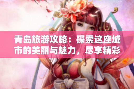 青岛旅游攻略：探索这座城市的美丽与魅力，尽享精彩的旅行体验