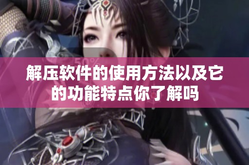 解压软件的使用方法以及它的功能特点你了解吗