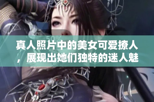 真人照片中的美女可爱撩人，展现出她们独特的迷人魅力
