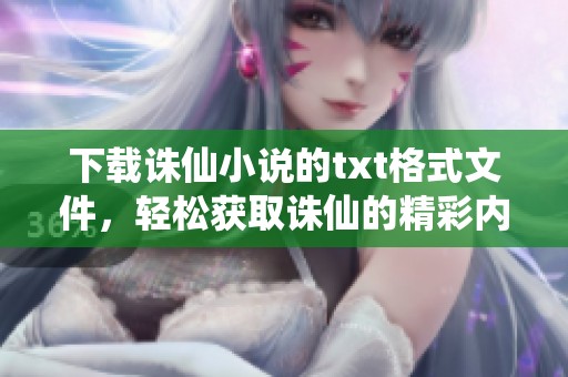 下载诛仙小说的txt格式文件，轻松获取诛仙的精彩内容与故事情节