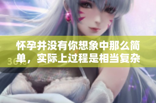 怀孕并没有你想象中那么简单，实际上过程是相当复杂的