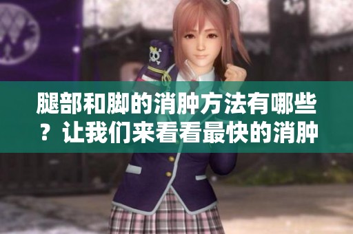 腿部和脚的消肿方法有哪些？让我们来看看最快的消肿方法。