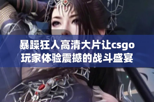暴躁狂人高清大片让csgo玩家体验震撼的战斗盛宴