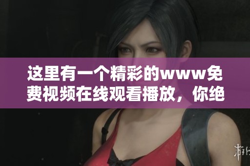 这里有一个精彩的www免费视频在线观看播放，你绝对不容错过的精彩内容！